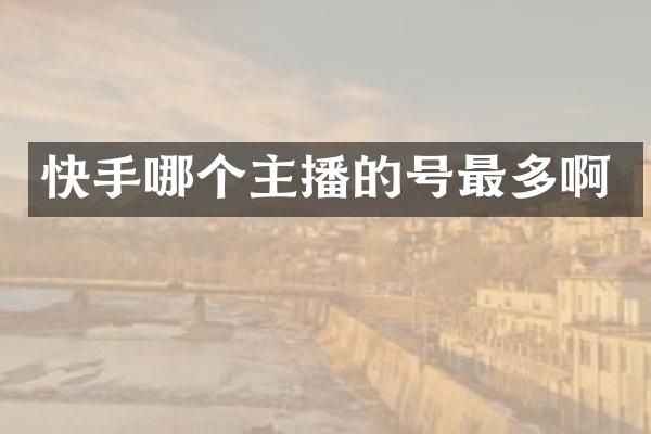 快手哪个主播的号最多啊