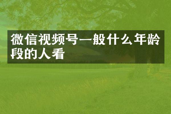 微信视频号一般什么年龄段的人看