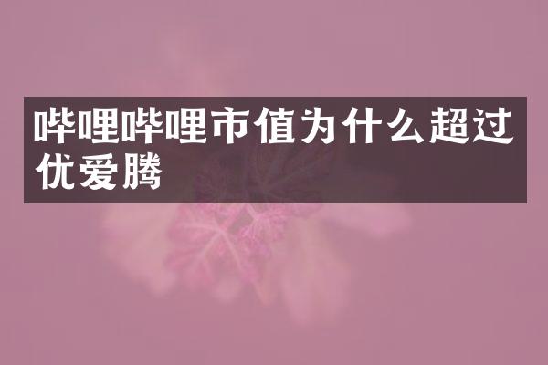 哔哩哔哩市值为什么超过优爱腾