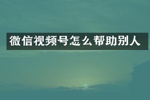 微信视频号怎么帮助别人