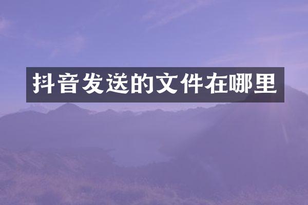 抖音发送的文件在哪里