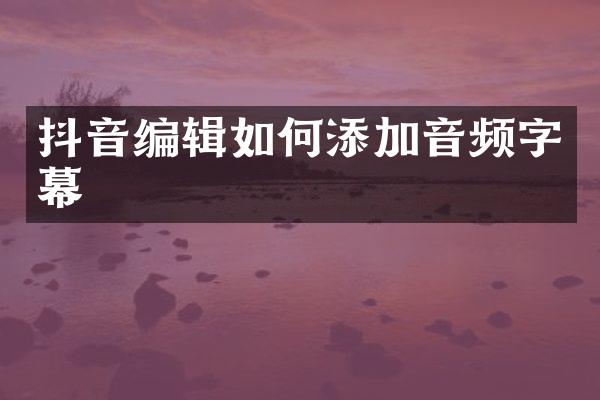 抖音编辑如何添加音频字幕