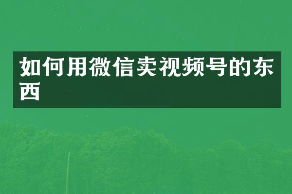 如何用微信卖视频号的东西