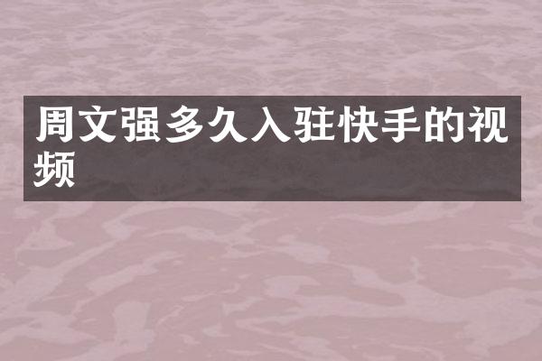 周文强多久入驻快手的视频