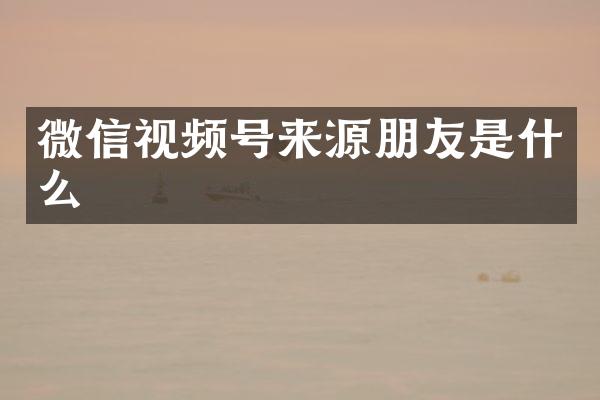 微信视频号来源朋友是什么