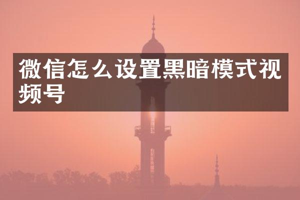 微信怎么设置黑暗模式视频号