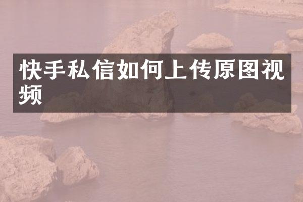 快手私信如何上传原图视频