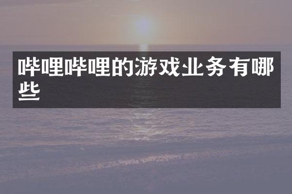哔哩哔哩的游戏业务有哪些