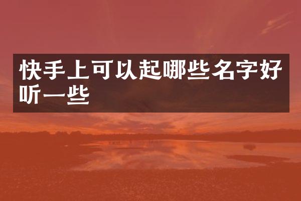 快手上可以起哪些名字好听一些