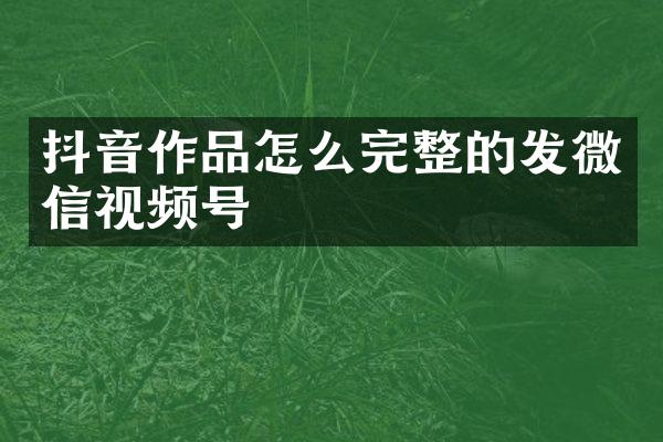 抖音作品怎么完整的发微信视频号