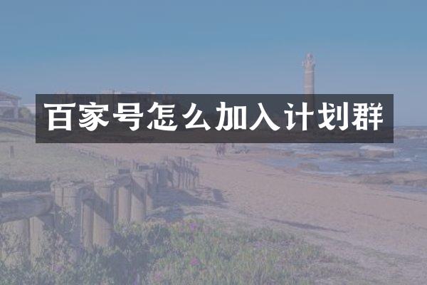 百家号怎么加入计划群