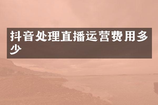 抖音处理直播运营费用多少