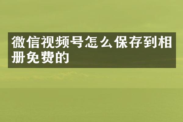 微信视频号怎么保存到相册免费的