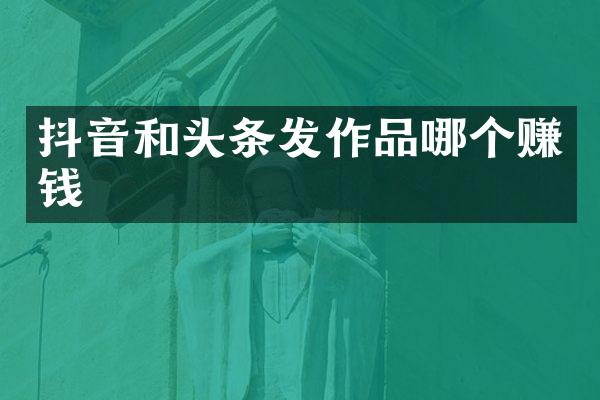 抖音和头条发作品哪个赚钱
