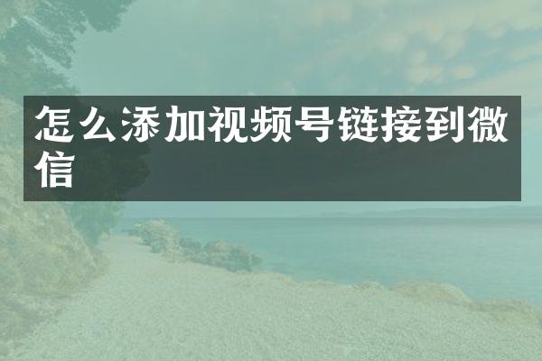 怎么添加视频号链接到微信