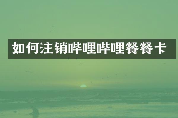 如何注销哔哩哔哩餐餐卡