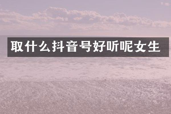 取什么抖音号好听呢女生
