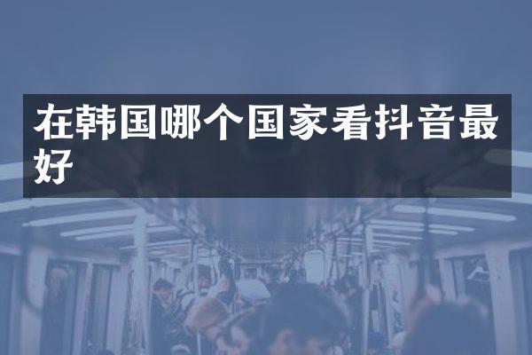 在韩国哪个国家看抖音最好
