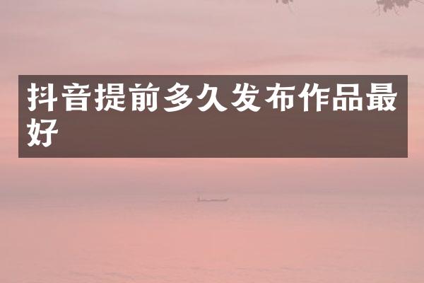 抖音提前多久发布作品最好