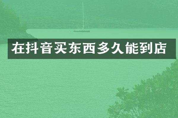 在抖音买东西多久能到店