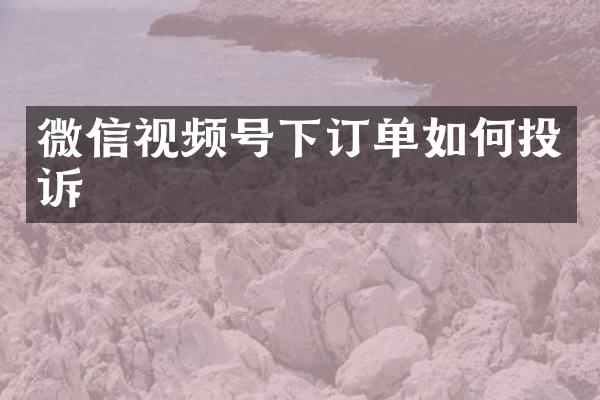 微信视频号下订单如何投诉