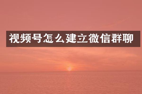 视频号怎么建立微信群聊