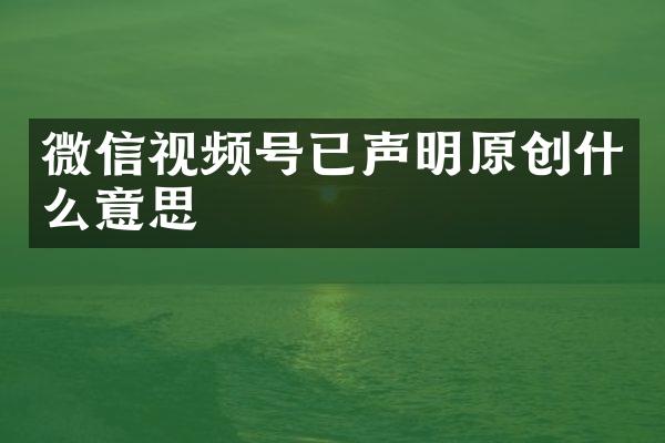 微信视频号已声明原创什么意思
