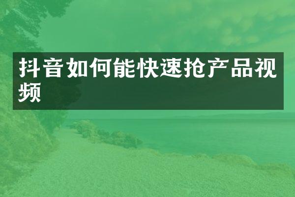 抖音如何能快速抢产品视频