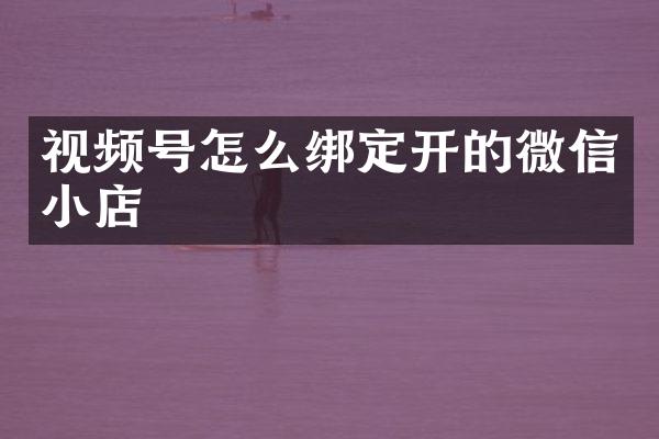 视频号怎么绑定开的微信小店