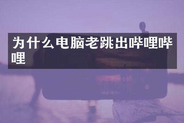 为什么电脑老跳出哔哩哔哩