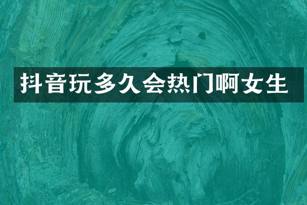 抖音玩多久会热门啊女生