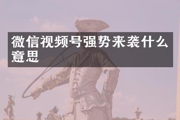 微信视频号强势来袭什么意思