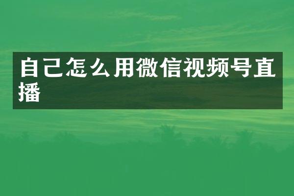 自己怎么用微信视频号直播