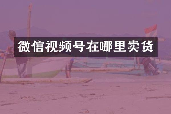微信视频号在哪里卖货