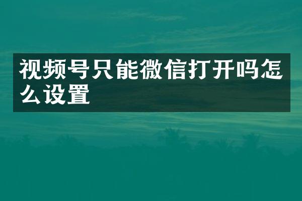 视频号只能微信打开吗怎么设置