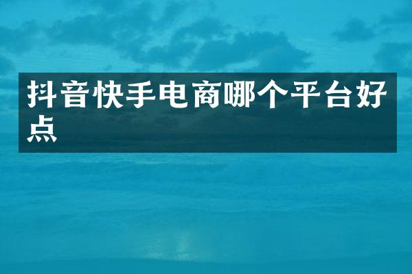抖音快手电商哪个平台好点