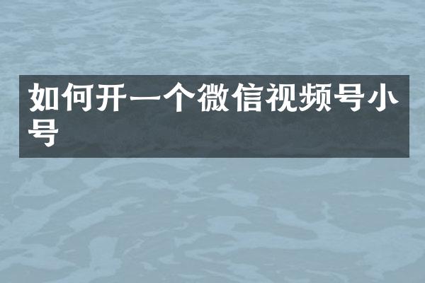如何开一个微信视频号小号