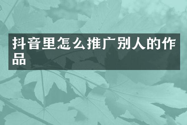 抖音里怎么推广别人的作品