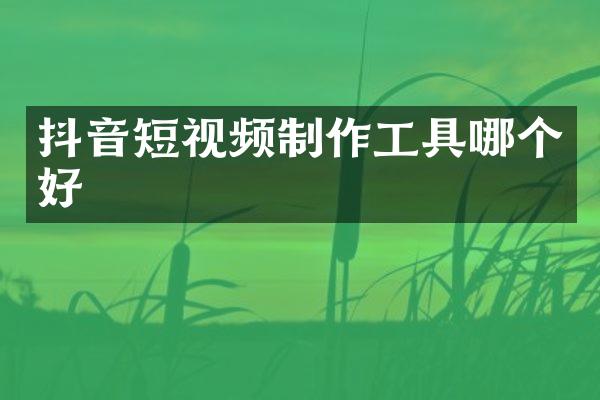 抖音短视频制作工具哪个好