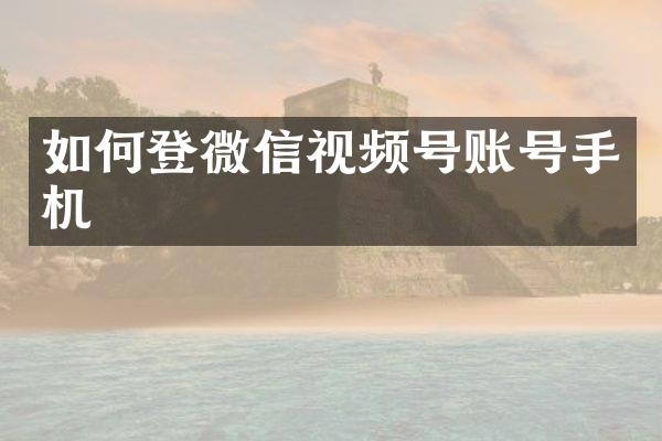 如何登微信视频号账号手机