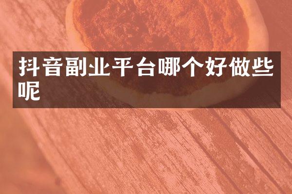 抖音副业平台哪个好做些呢