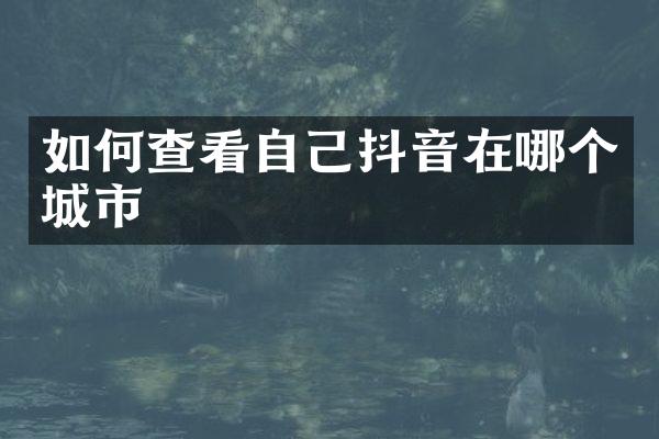 如何查看自己抖音在哪个城市