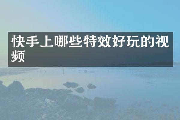 快手上哪些特效好玩的视频
