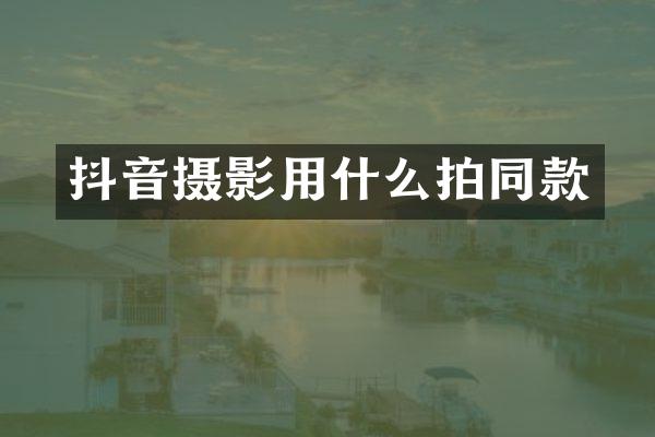 抖音摄影用什么拍同款