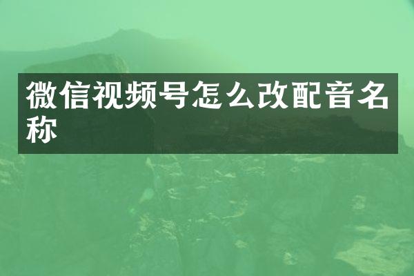 微信视频号怎么改配音名称