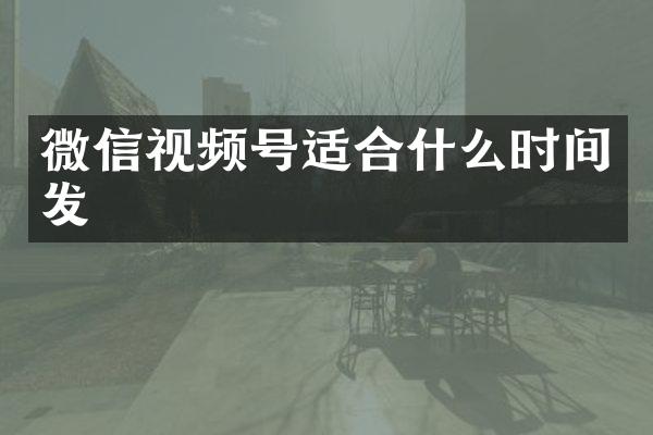 微信视频号适合什么时间发