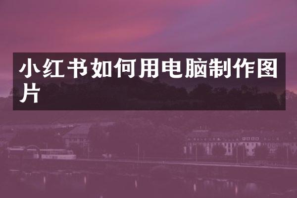 小红书如何用电脑制作图片