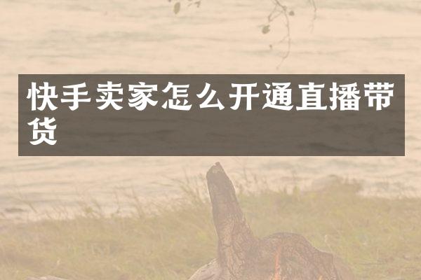 快手卖家怎么开通直播带货