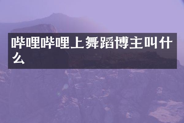 哔哩哔哩上舞蹈博主叫什么
