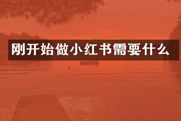 刚开始做小红书需要什么